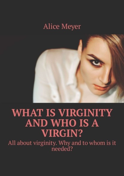 Книга Alice Meyer What is virginity and who is a virgin? All about virginity. Why and to whom is it needed?