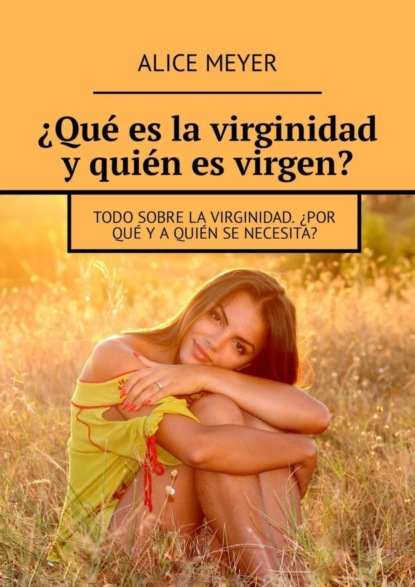 Книга Alice Meyer ¿Qué es la virginidad y quién es virgen? Todo sobre la virginidad. ¿Por qué y a quién se necesita?