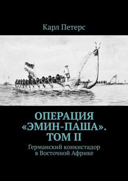 Книга Карл Петерс Операция «Эмин-паша». Том II. Германский конкистадор в Восточной Африке