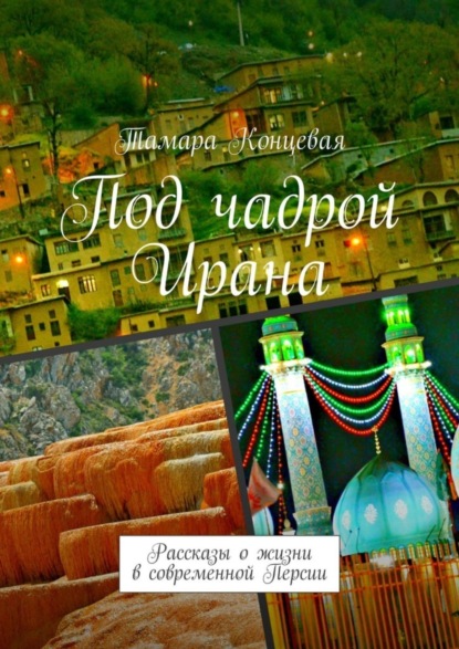 Книга Тамара Концевая Под чадрой Ирана. Рассказы о жизни в современной Персии