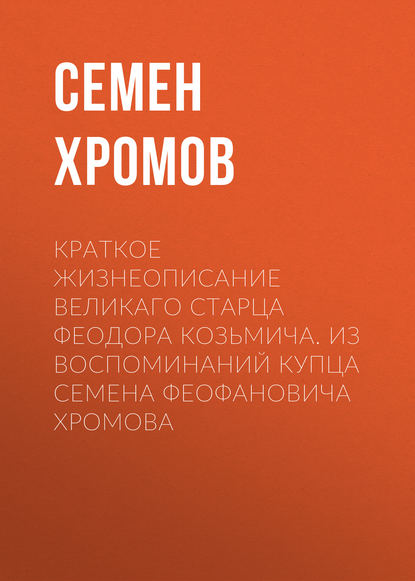 Книга Семен Хромов, Семен Феофанович Хромов Краткое жизнеописание великаго старца Феодора Козьмича. Из воспоминаний купца Семена Феофановича Хромова