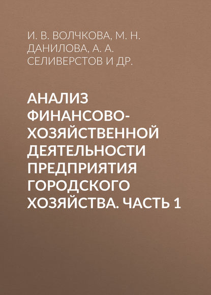 Книга А. А. Селиверстов, Ирина Владимировна Волчкова, Мария Николаевна Данилова, Александр Михайлович Елисеев, Лилия Лийевна Лычагина, Юлия Валериевна Подопригора, Евгения Васильевна Уфимцева, Николай Ромальдович Шадейко, Алексей Алексеевич Селиверстов Анализ финансово-хозяйственной деятельности предприятия городского хозяйства. Часть 1