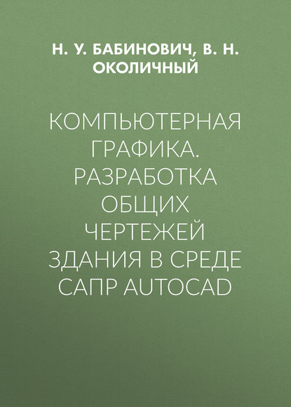Книга В. Н. Околичный, Василий Николаевич Околичный, Надежда Устиновна Бабинович Компьютерная графика. Разработка общих чертежей здания в среде САПР AutoCAD