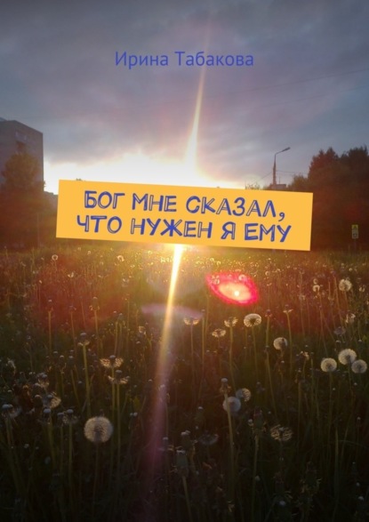 Книга Ирина Табакова Бог мне сказал, что нужен я Ему