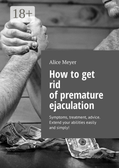 Книга Alice Meyer How to get rid of premature ejaculation. Symptoms, treatment, advice. Extend your abilities easily and simply!