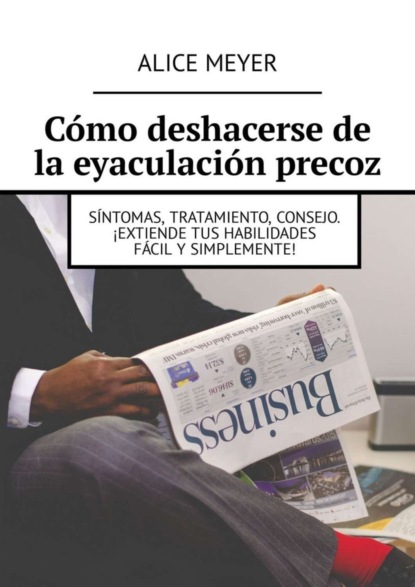 Книга Alice Meyer Cómo deshacerse de la eyaculación precoz. Síntomas, tratamiento, consejo. ¡Extiende tus habilidades fácil y simplemente!