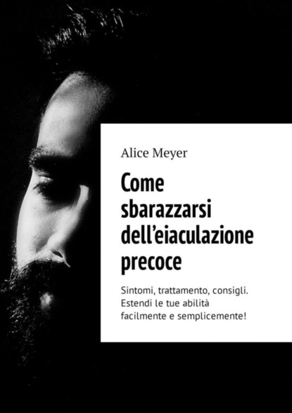 Книга Alice Meyer Come sbarazzarsi dell’eiaculazione precoce. Sintomi, trattamento, consigli. Estendi le tue abilità facilmente e semplicemente!