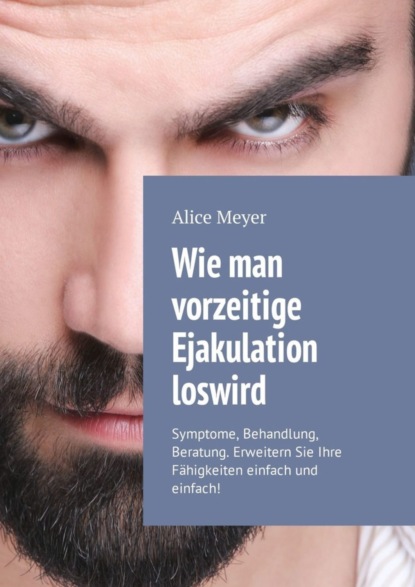 Книга Alice Meyer Wie man vorzeitige Ejakulation loswird. Symptome, Behandlung, Beratung. Erweitern Sie Ihre Fähigkeiten einfach und einfach!