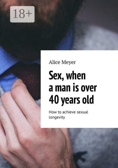 Книга Alice Meyer Sex, when a man is over 40 years old. How to achieve sexual longevity