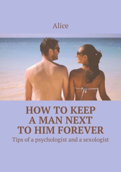 Книга Alice,  Alice How to keep a man next to him forever. Tips of a psychologist and a sexologist