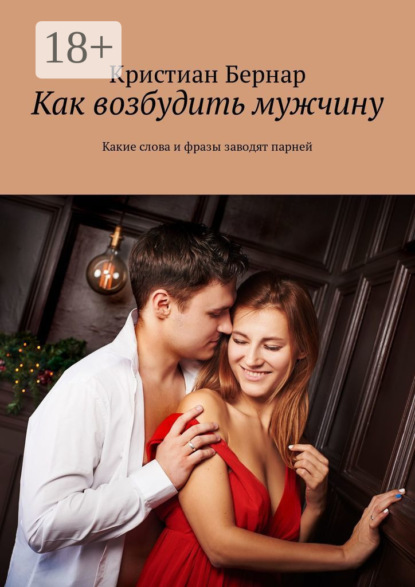 Книга Кристиан Бернар Как возбудить мужчину. Какие слова и фразы заводят парней
