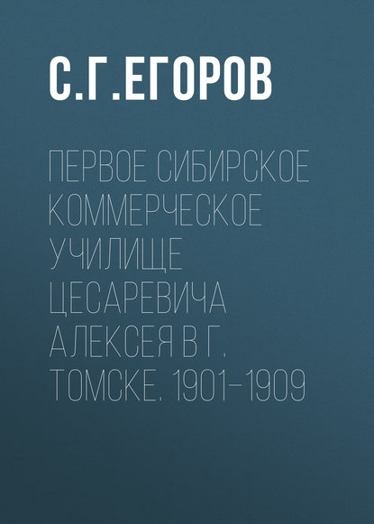 Книга С. Г. Егоров, Сергей Григорьевич Егоров Первое Сибирское коммерческое училище цесаревича Алексея в г. Томске. 1901–1909