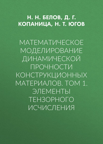 Книга Николай Николаевич Белов, Д. Г. Копаница, Дмитрий Георгиевич Копаница, Николай Тихонович Югов Математическое моделирование динамической прочности конструкционных материалов. Том 1. Элементы тензорного исчисления