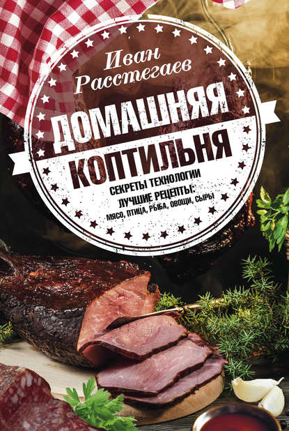 Книга Иван Расстегаев Домашняя коптильня. Секреты технологии. Лучшие рецепты: мясо, птица, рыба, овощи, сыры