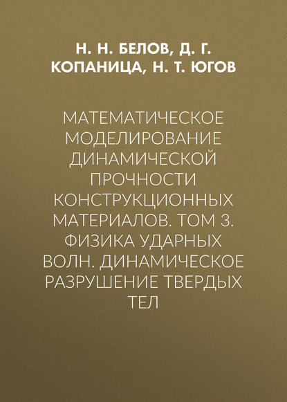 Книга Николай Николаевич Белов, Д. Г. Копаница, Дмитрий Георгиевич Копаница, Николай Тихонович Югов Математическое моделирование динамической прочности конструкционных материалов. Том 3. Физика ударных волн. Динамическое разрушение твердых тел
