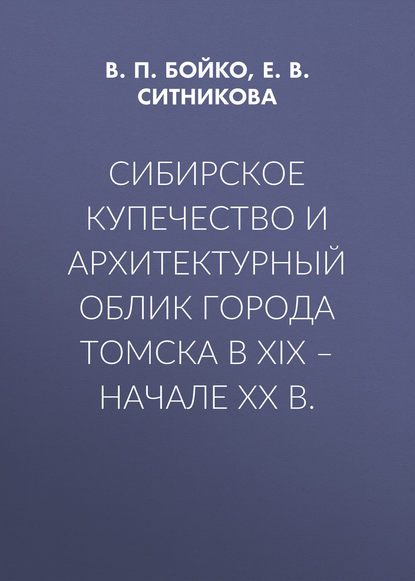 Книга Е. В. Ситникова, Елена Владимировна Ситникова, Владимир Петрович Бойко Сибирское купечество и архитектурный облик города Томска в XIX – начале XX в.