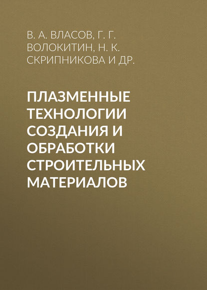 Книга Виктор Алексеевич Власов, В. А. Власов, Геннадий Георгиевич Волокитин, Нелли Карповна Скрипникова, Олег Геннадьевич Волокитин Плазменные технологии создания и обработки строительных материалов
