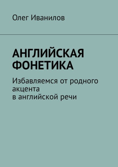Книга Олег Борисович Иванилов Английская фонетика. Избавляемся от родного акцента в английской речи