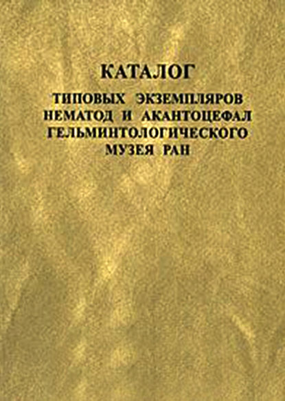 Книга С. В. Зиновьева, В. В. Ломакин, Л. В. Филимонова, Н. И. Суменкова, Ж. В. Удалова, Т. М. Геннадиева Каталог типовых экземпляров нематод и акантоцефал Гельминтологического музея РАН
