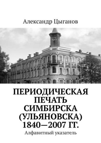 Книга Александр Цыганов Периодическая печать Симбирска (Ульяновска) 1840—2007 гг. Алфавитный указатель