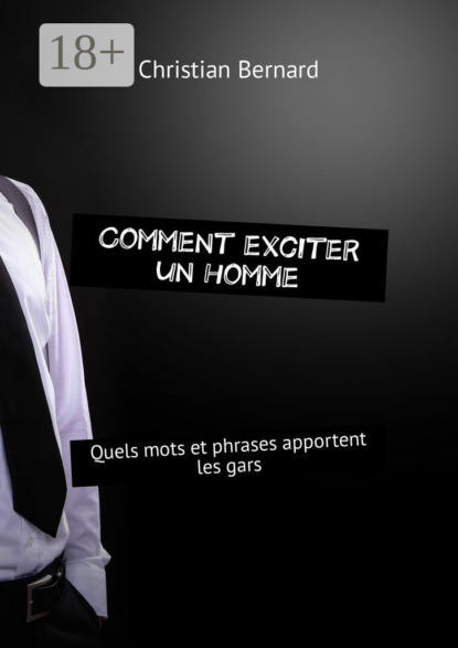 Книга Christian Bernard Comment exciter un homme. Quels mots et phrases apportent les gars