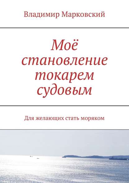 Книга Владимир Марковский Моё становление токарем судовым. Для желающих стать моряком