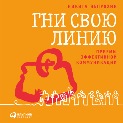 Книга Никита Непряхин, Альпина Паблишер, Никита Юрьевич Непряхин Гни свою линию. Приемы эффективной коммуникации