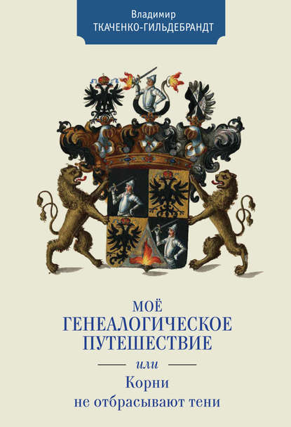 Книга Владимир Анатольевич Ткаченко-Гильдебрандт, В. А. Ткаченко-Гильдебрандт Мое генеалогическое путешествие, или Корни не отбрасывают тени