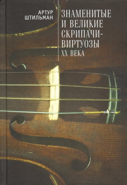 Книга Артур Штильман, Артур Давидович Штильман Знаменитые и великие скрипачи-виртуозы XX века