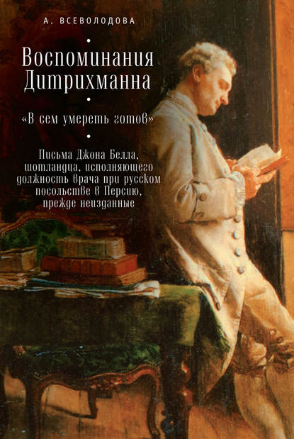 Книга Анна В. Всеволодова, Анна Всеволодова Воспоминания Дитрихманна. «В сем умереть готов». Письма Джона Белла, шотландца, исполняющего должность врача при русском посольстве в Персию, прежде неизданные (сборник)
