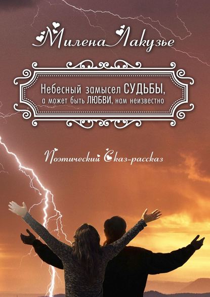Книга Милена Лакузье Небесный замысел СУДЬБЫ, а может быть ЛЮБВИ, нам неизвестно. Поэтический Сказ-рассказ