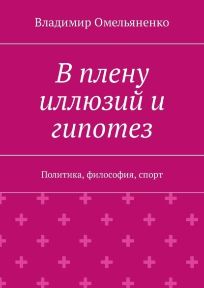 Книга Владимир Ильич Омельяненко В плену иллюзий и гипотез. Политика, философия, спорт