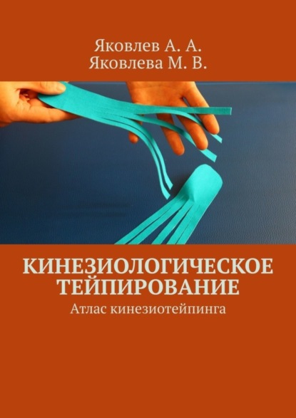 Книга Алексей Александрович Яковлев, Мария Васильевна Яковлева Кинезиологическое тейпирование. Атлас кинезиотейпинга