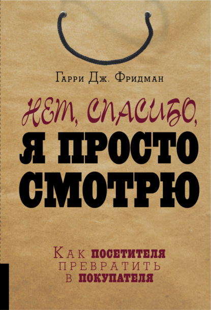Книга Гарри Дж. Фридман, Елена Игоревна Незлобина Нет, спасибо, я просто смотрю. Как посетителя превратить в покупателя