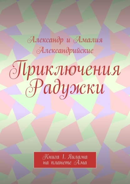 Книга Александр и Амалия Александрийские,  Александр и Амалия Александрийские Приключения Радужки. Книга 1. Яилама на планете Ама