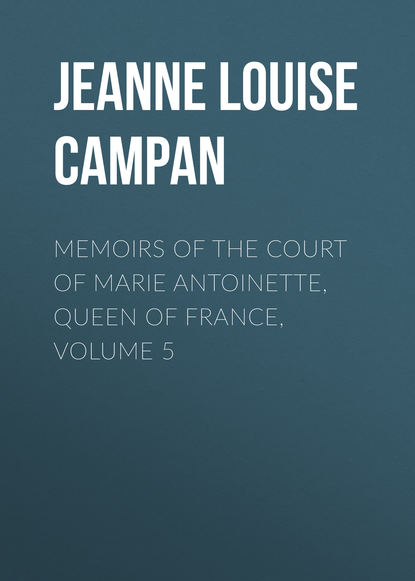 Книга Jeanne Louise Henriette Campan Memoirs of the Court of Marie Antoinette, Queen of France, Volume 5