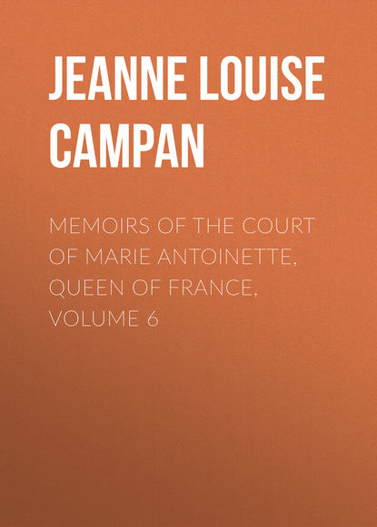 Книга Jeanne Louise Henriette Campan Memoirs of the Court of Marie Antoinette, Queen of France, Volume 6