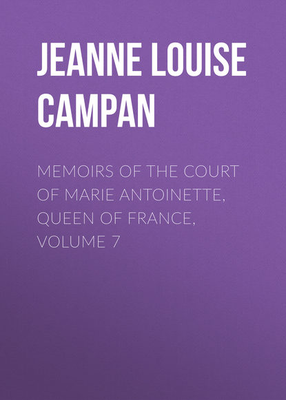 Книга Jeanne Louise Henriette Campan Memoirs of the Court of Marie Antoinette, Queen of France, Volume 7