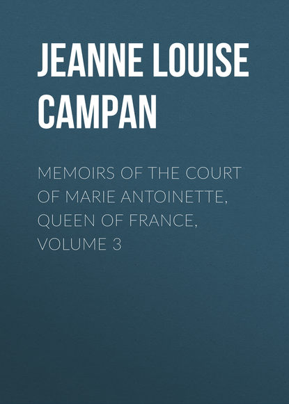 Книга Jeanne Louise Henriette Campan Memoirs of the Court of Marie Antoinette, Queen of France, Volume 3