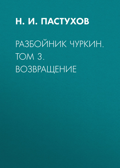 Книга Н. И. Пастухов, Николай Иванович Пастухов Разбойник Чуркин. Том 3. Возвращение