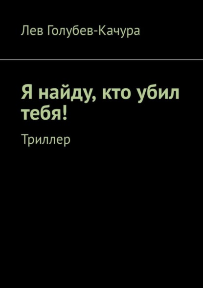Книга Лев Голубев-Качура Я найду, кто убил тебя! Триллер