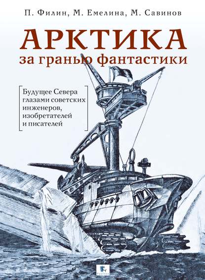 Книга Михаил Савинов, Михаил Авенирович Савинов, Маргарита Емелина, Павел Филин Арктика за гранью фантастики. Будущее Севера глазами советских инженеров, изобретателей и писателей