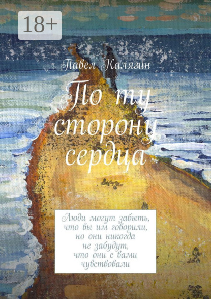 Книга Павел Калягин По ту сторону сердца. Люди могут забыть, что вы им говорили, но они никогда не забудут, что они с вами чувствовали