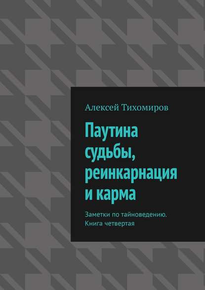 Книга Алексей Тихомиров Паутина судьбы, реинкарнация и карма. Заметки по тайноведению. Книга четвертая