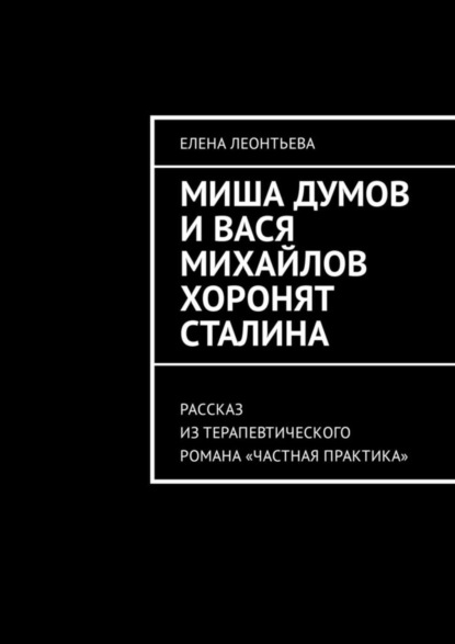 Книга Елена Михайловна Леонтьева Миша Думов и Вася Михайлов хоронят Сталина. Рассказ из терапевтического романа «Частная практика»