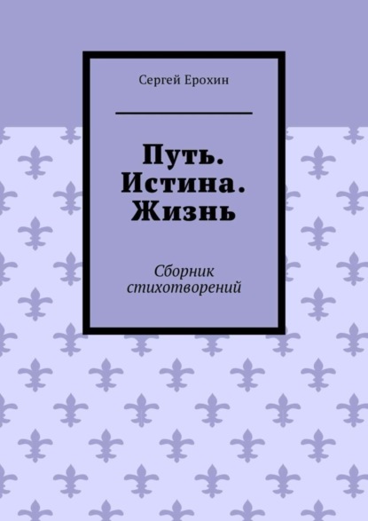 Книга Сергей Ерохин Путь. Истина. Жизнь. Сборник стихотворений