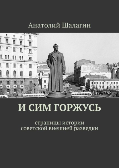 Книга Анатолий Шалагин И сим горжусь. Страницы истории советской внешней разведки