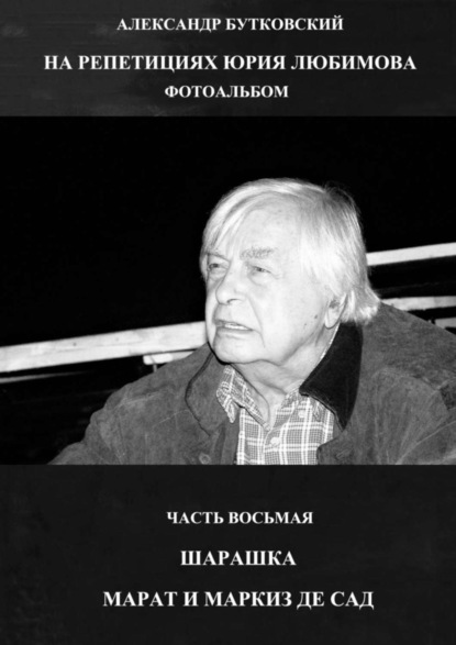 Книга Александр Бутковский НА РЕПЕТИЦИЯХ ЮРИЯ ЛЮБИМОВА. ФОТОАЛЬБОМ. ЧАСТЬ ВОСЬМАЯ. ШАРАШКА. МАРАТ И МАРКИЗ ДЕ САД