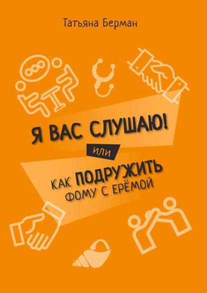 Книга Татьяна Берман Я Вас слушаю! Или как подружить Фому с Ерёмой