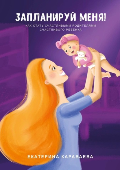 Книга Екатерина Сергеевна Караваева Запланируй меня! Как стать счастливыми родителями счастливого ребенка